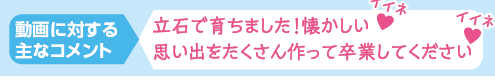  動画に対する主なコメント 立石で育ちました！懐かしい  思い出をたくさん作って卒業してください